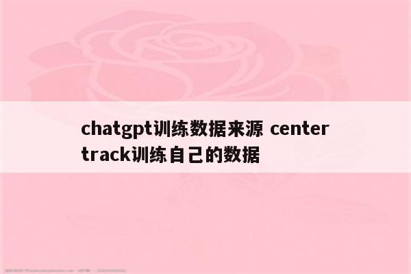 chatgpt训练数据来源 centertrack训练自己的数据