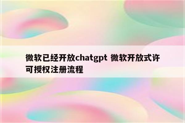 微软已经开放chatgpt 微软开放式许可授权注册流程