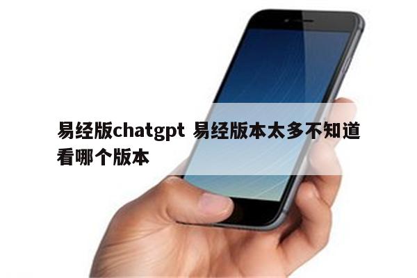 详细阅读:易经版chatgpt 易经版本太多不知道看哪个版本 易经版chatgpt 易经版本太多不知道看哪个版本