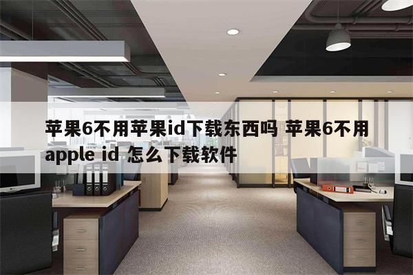 苹果6不用苹果id下载东西吗 苹果6不用apple id 怎么下载软件
