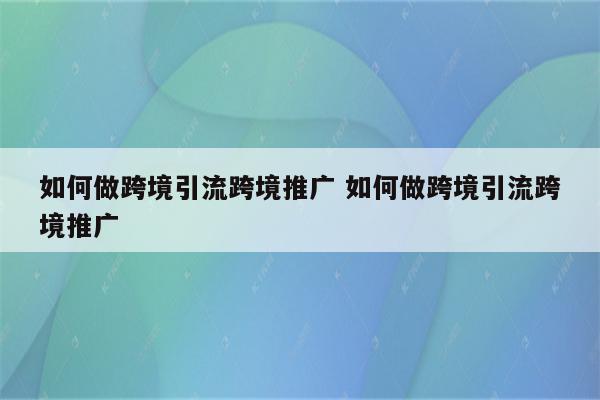 如何做跨境引流跨境推广 如何做跨境引流跨境推广