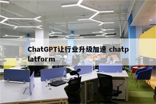 ChatGPT让行业升级加速 chatplatform