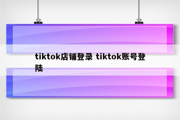 tiktok店铺登录 tiktok账号登陆