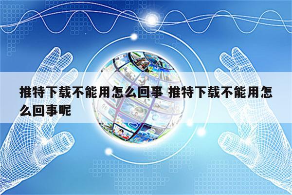 推特下载不能用怎么回事 推特下载不能用怎么回事呢