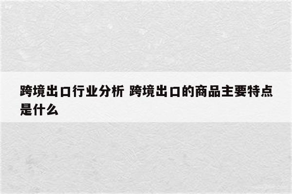 跨境出口行业分析 跨境出口的商品主要特点是什么