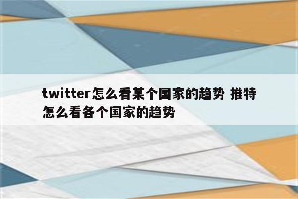 twitter怎么看某个国家的趋势 推特怎么看各个国家的趋势