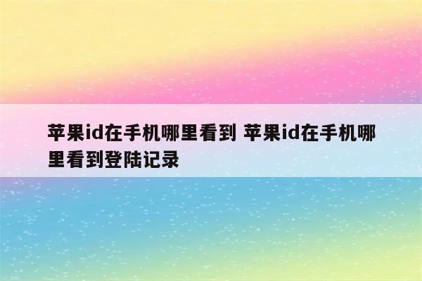 苹果id在手机哪里看到 苹果id在手机哪里看到登陆记录