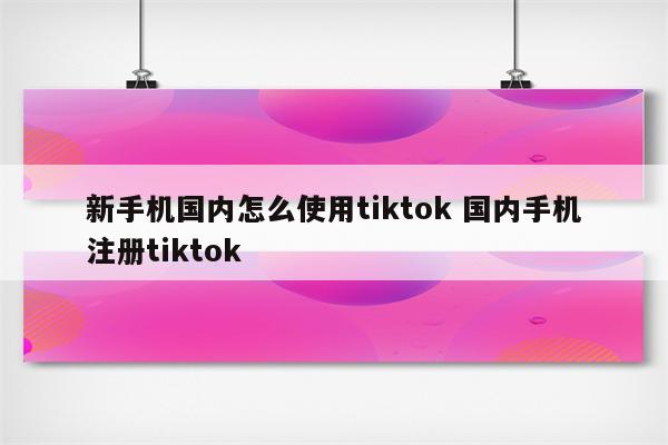 新手机国内怎么使用tiktok 国内手机注册tiktok