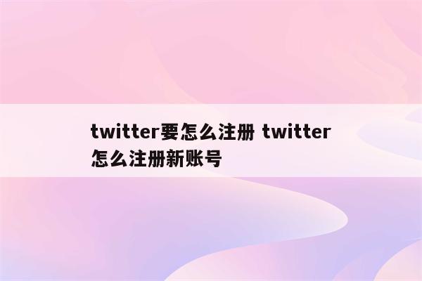 twitter要怎么注册 twitter怎么注册新账号