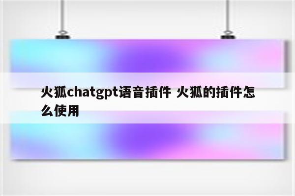 火狐chatgpt语音插件 火狐的插件怎么使用