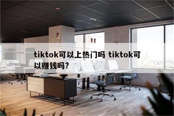 tiktok可以上热门吗 tiktok可以赚钱吗?