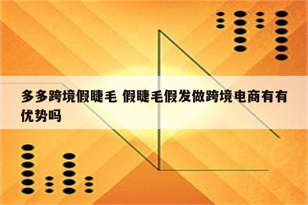 多多跨境假睫毛 假睫毛假发做跨境电商有有优势吗