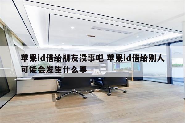 苹果id借给朋友没事吧 苹果id借给别人可能会发生什么事