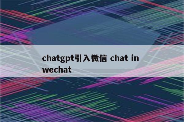 chatgpt引入微信 chat in wechat