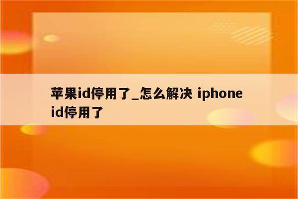 苹果id停用了_怎么解决 iphone id停用了