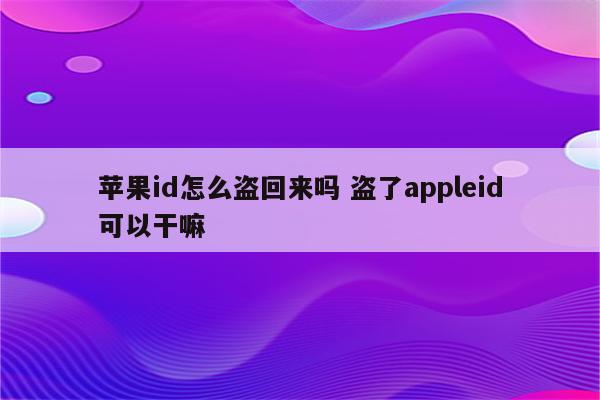 苹果id怎么盗回来吗 盗了appleid可以干嘛