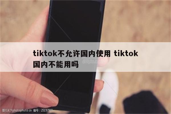 tiktok不允许国内使用 tiktok国内不能用吗