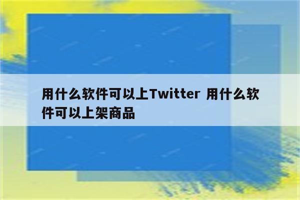 用什么软件可以上Twitter 用什么软件可以上架商品