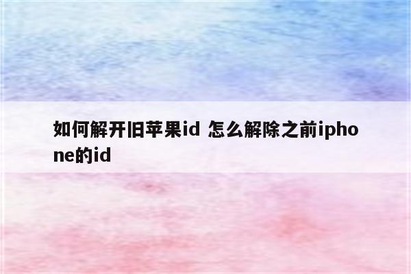 如何解开旧苹果id 怎么解除之前iphone的id