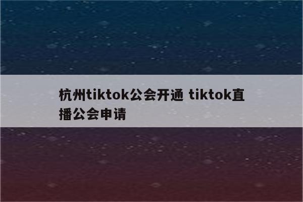 杭州tiktok公会开通 tiktok直播公会申请