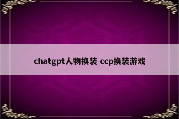 chatgpt人物换装 ccp换装游戏