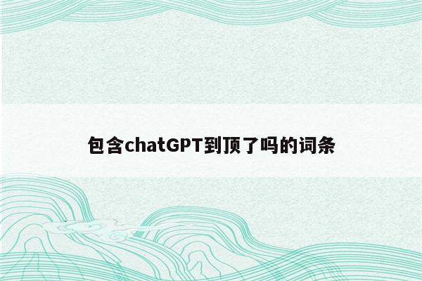 包含chatGPT到顶了吗的词条