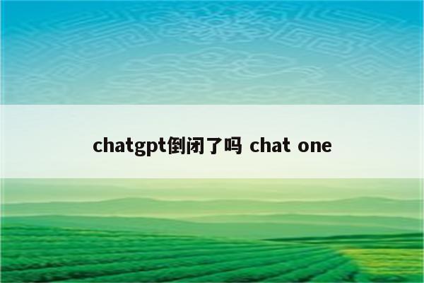 chatgpt倒闭了吗 chat one