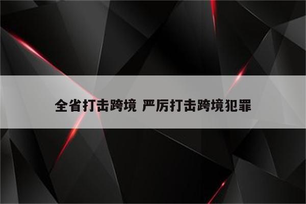 全省打击跨境 严厉打击跨境犯罪