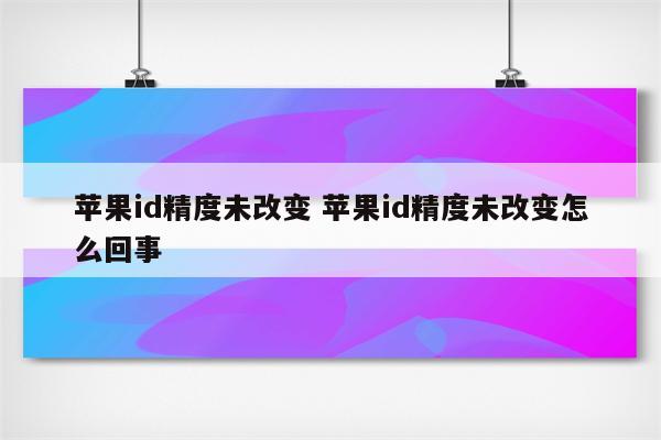 苹果id精度未改变 苹果id精度未改变怎么回事