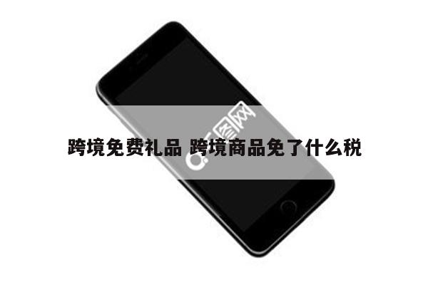 跨境免费礼品 跨境商品免了什么税