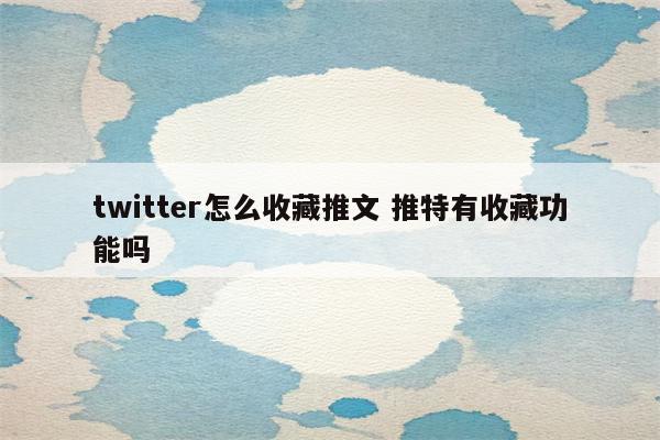 twitter怎么收藏推文 推特有收藏功能吗