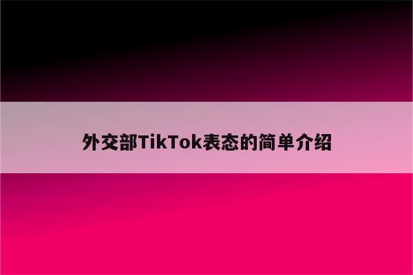 外交部TikTok表态的简单介绍