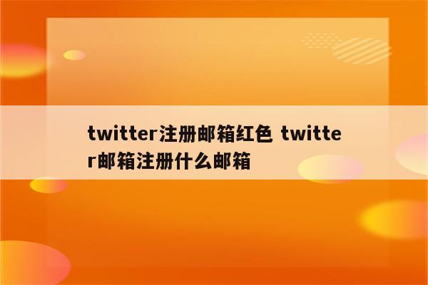 twitter注册邮箱红色 twitter邮箱注册什么邮箱