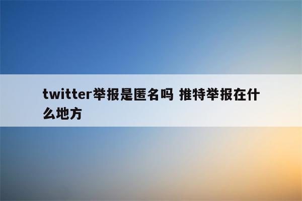 twitter举报是匿名吗 推特举报在什么地方