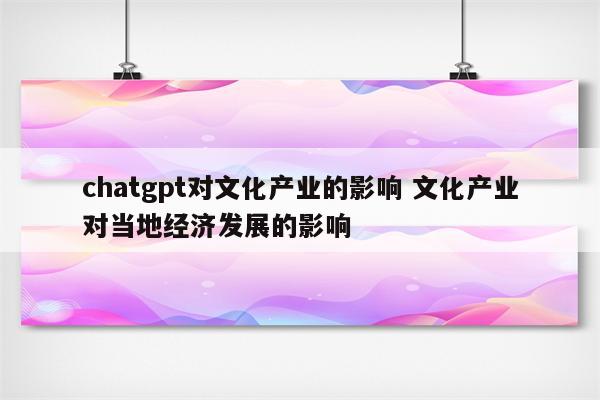 chatgpt对文化产业的影响 文化产业对当地经济发展的影响