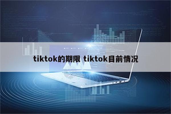 tiktok的期限 tiktok目前情况