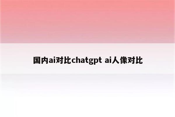 国内ai对比chatgpt ai人像对比