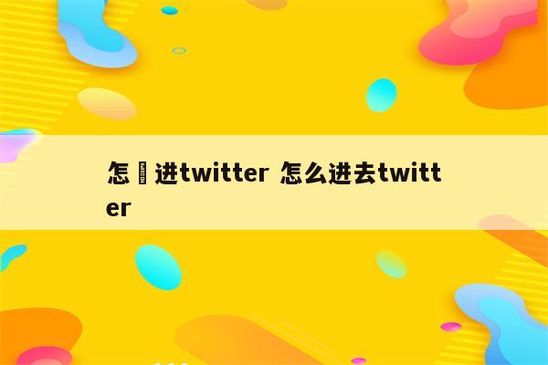 怎麼进twitter 怎么进去twitter