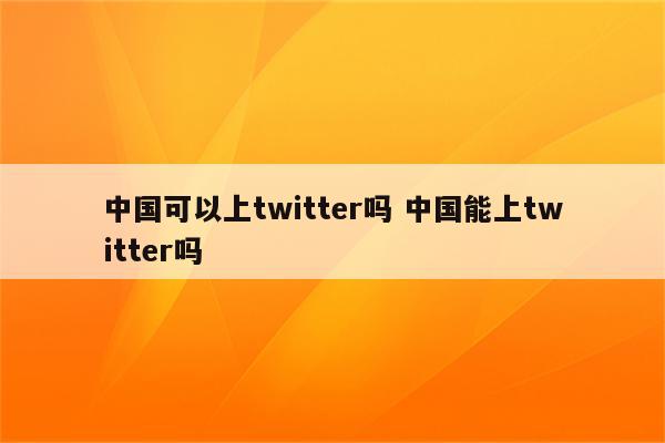 中国可以上twitter吗 中国能上twitter吗