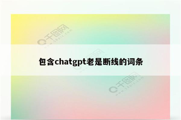 包含chatgpt老是断线的词条
