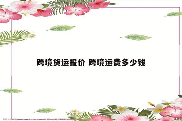 跨境货运报价 跨境运费多少钱