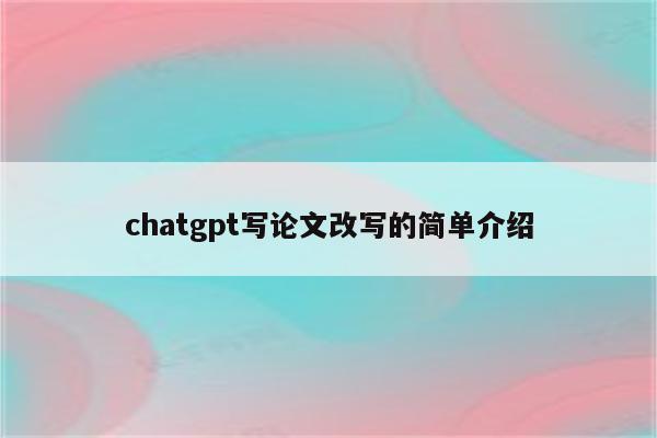 chatgpt写论文改写的简单介绍
