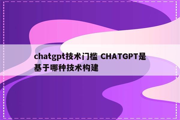 chatgpt技术门槛 CHATGPT是基于哪种技术构建