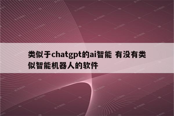 类似于chatgpt的ai智能 有没有类似智能机器人的软件