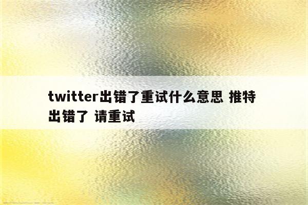 twitter出错了重试什么意思 推特 出错了 请重试
