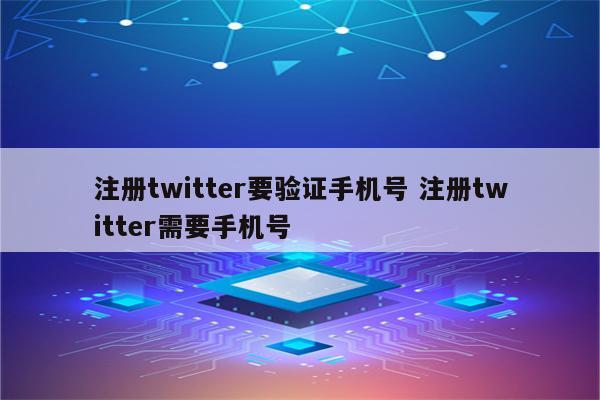 注册twitter要验证手机号 注册twitter需要手机号