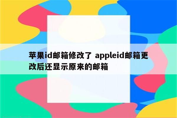 苹果id邮箱修改了 appleid邮箱更改后还显示原来的邮箱