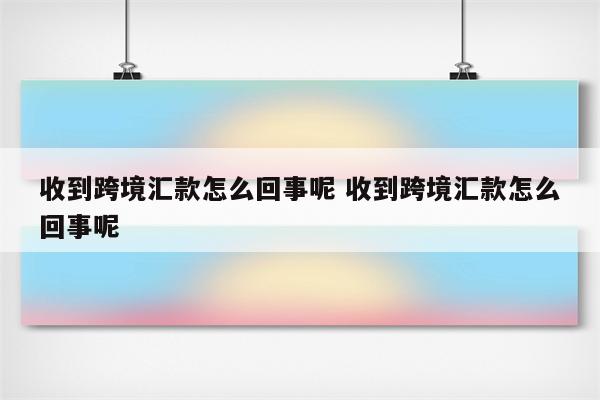 收到跨境汇款怎么回事呢 收到跨境汇款怎么回事呢