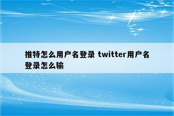 推特怎么用户名登录 twitter用户名登录怎么输
