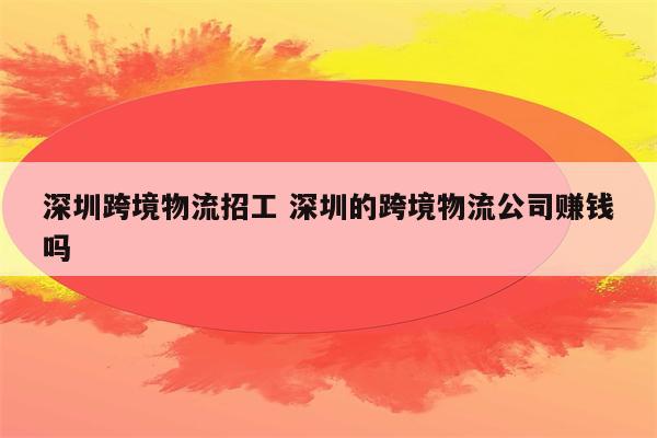深圳跨境物流招工 深圳的跨境物流公司赚钱吗